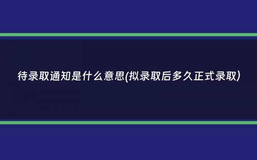 待录取通知是什么意思(拟录取后多久正式录取）