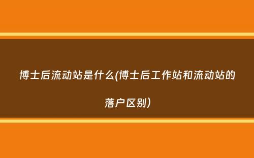 博士后流动站是什么(博士后工作站和流动站的落户区别）