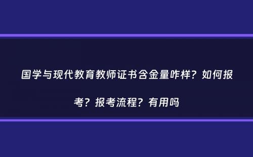 国学与现代教育教师证书含金量咋样？如何报考？报考流程？有用吗