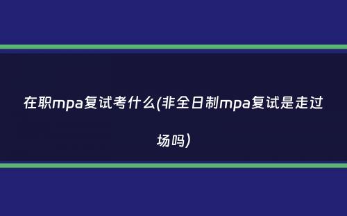 在职mpa复试考什么(非全日制mpa复试是走过场吗）