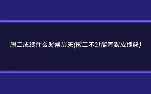 国二成绩什么时候出来(国二不过能查到成绩吗）