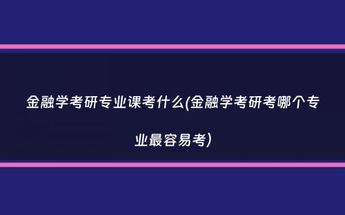 金融学考研专业课考什么(金融学考研考哪个专业最容易考）