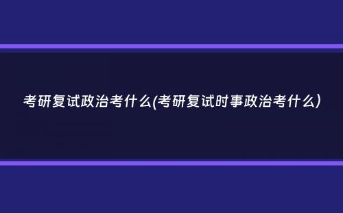 考研复试政治考什么(考研复试时事政治考什么）