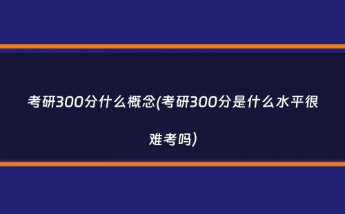 考研300分什么概念(考研300分是什么水平很难考吗）