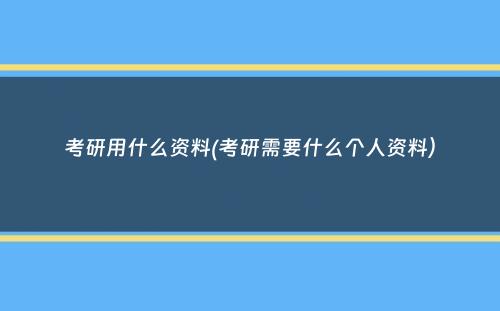 考研用什么资料(考研需要什么个人资料）