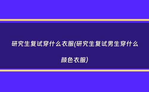 研究生复试穿什么衣服(研究生复试男生穿什么颜色衣服）