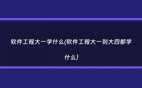 软件工程大一学什么(软件工程大一到大四都学什么）