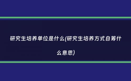 研究生培养单位是什么(研究生培养方式自筹什么意思）