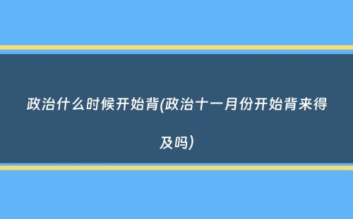 政治什么时候开始背(政治十一月份开始背来得及吗）