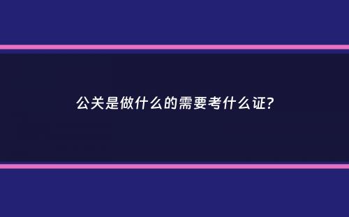 公关是做什么的需要考什么证？