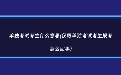 单独考试考生什么意思(仅限单独考试考生报考怎么回事）