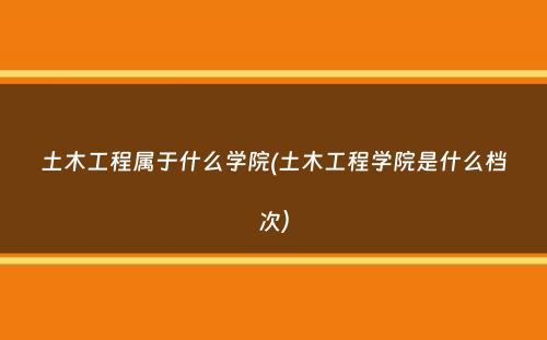 土木工程属于什么学院(土木工程学院是什么档次）