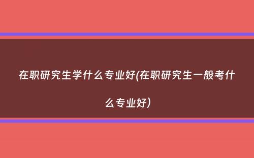 在职研究生学什么专业好(在职研究生一般考什么专业好）