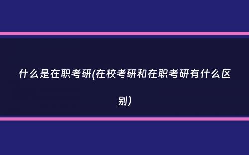 什么是在职考研(在校考研和在职考研有什么区别）