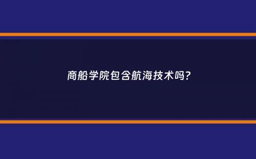 商船学院包含航海技术吗？