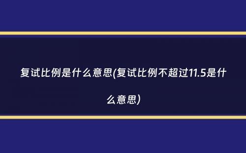 复试比例是什么意思(复试比例不超过11.5是什么意思）