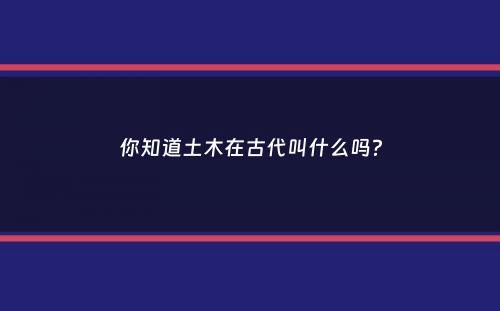 你知道土木在古代叫什么吗？