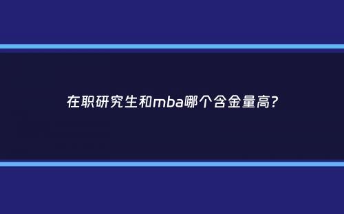 在职研究生和mba哪个含金量高？