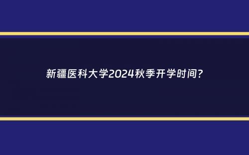 新疆医科大学2024秋季开学时间？