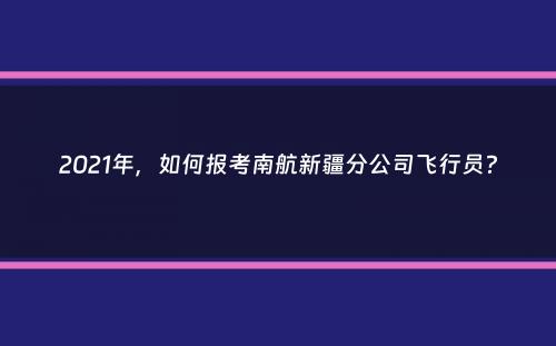 2021年，如何报考南航新疆分公司飞行员？