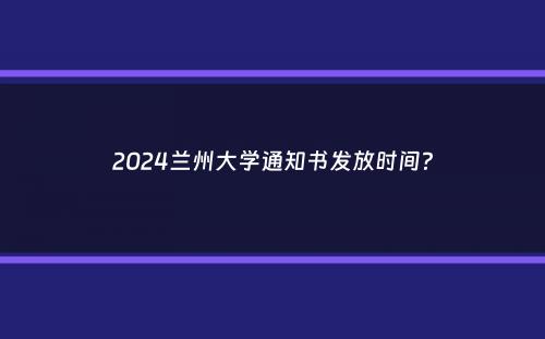 2024兰州大学通知书发放时间？