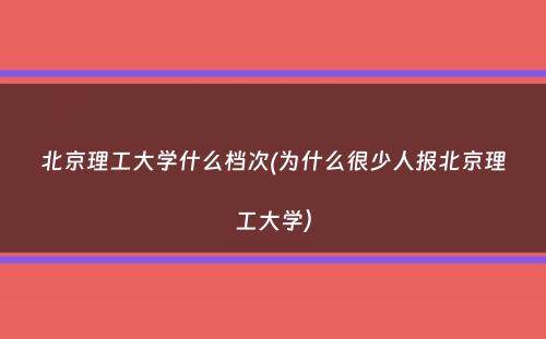 北京理工大学什么档次(为什么很少人报北京理工大学）