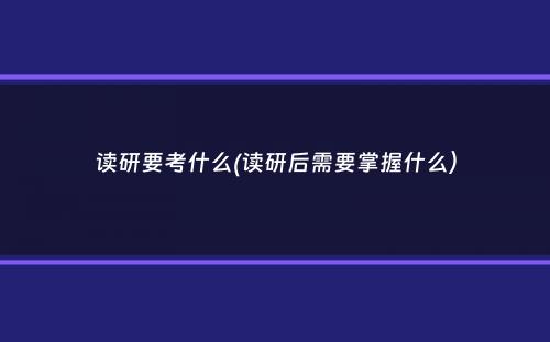 读研要考什么(读研后需要掌握什么）