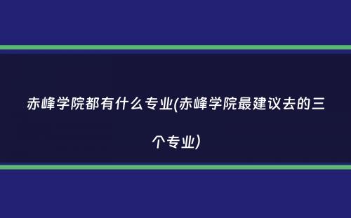 赤峰学院都有什么专业(赤峰学院最建议去的三个专业）