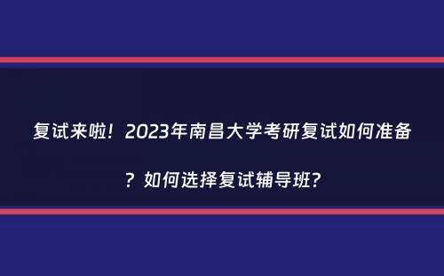 复试来啦！2023年南昌大学考研复试如何准备？如何选择复试辅导班？