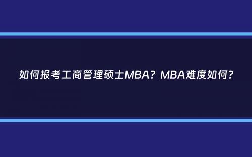 如何报考工商管理硕士MBA？MBA难度如何？