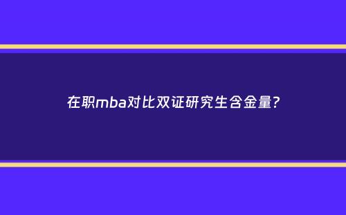 在职mba对比双证研究生含金量？