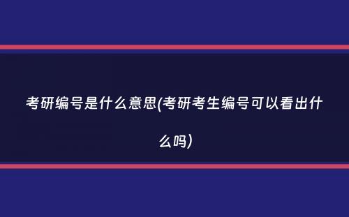 考研编号是什么意思(考研考生编号可以看出什么吗）