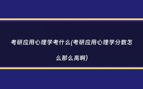 考研应用心理学考什么(考研应用心理学分数怎么那么高啊）