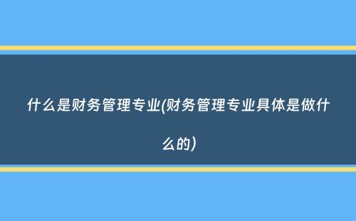 什么是财务管理专业(财务管理专业具体是做什么的）