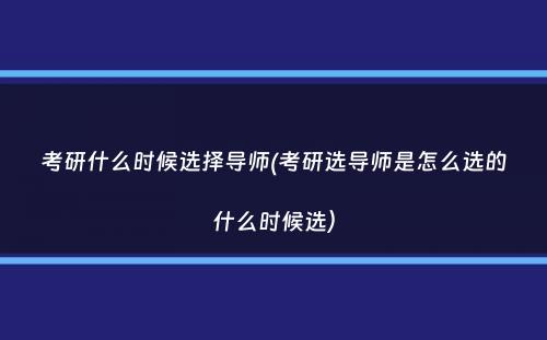 考研什么时候选择导师(考研选导师是怎么选的什么时候选）