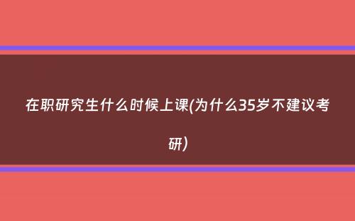 在职研究生什么时候上课(为什么35岁不建议考研）