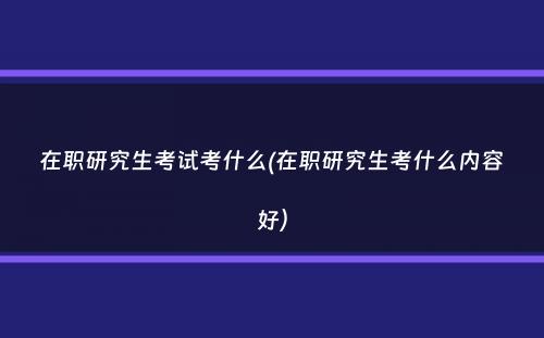 在职研究生考试考什么(在职研究生考什么内容好）