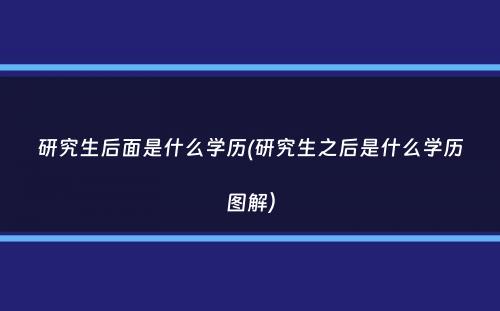 研究生后面是什么学历(研究生之后是什么学历图解）