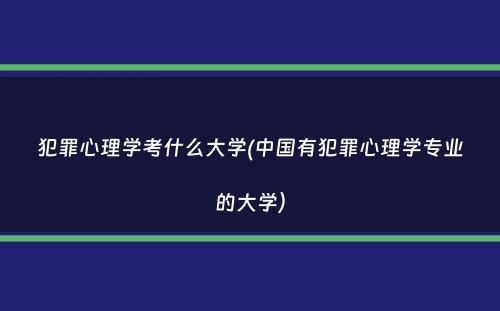 犯罪心理学考什么大学(中国有犯罪心理学专业的大学）