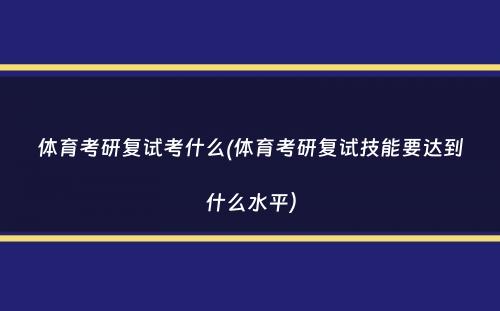 体育考研复试考什么(体育考研复试技能要达到什么水平）