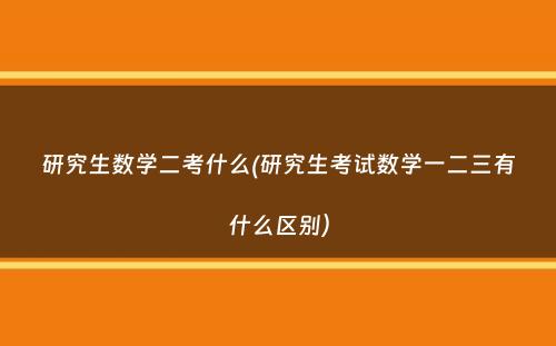 研究生数学二考什么(研究生考试数学一二三有什么区别）