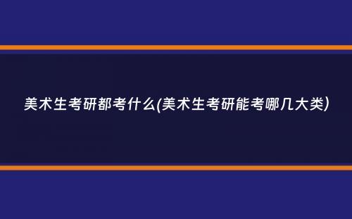 美术生考研都考什么(美术生考研能考哪几大类）