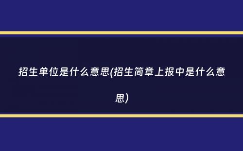 招生单位是什么意思(招生简章上报中是什么意思）