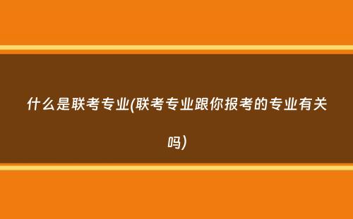 什么是联考专业(联考专业跟你报考的专业有关吗）