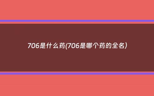 706是什么药(706是哪个药的全名）