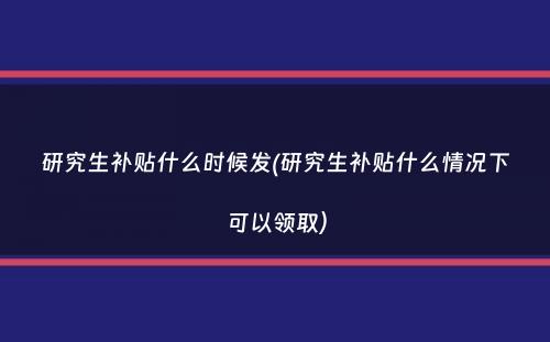 研究生补贴什么时候发(研究生补贴什么情况下可以领取）