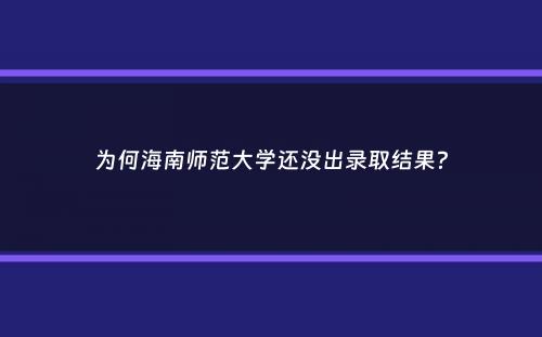 为何海南师范大学还没出录取结果？