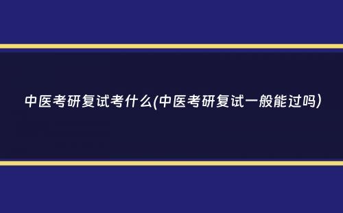 中医考研复试考什么(中医考研复试一般能过吗）