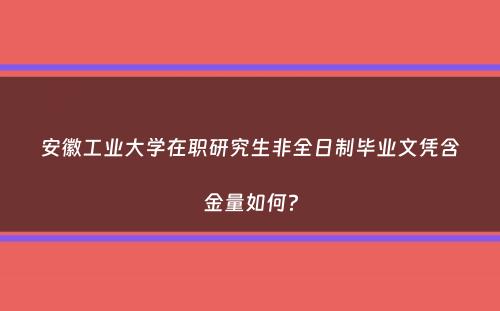 安徽工业大学在职研究生非全日制毕业文凭含金量如何？