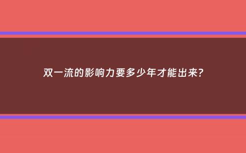 双一流的影响力要多少年才能出来？